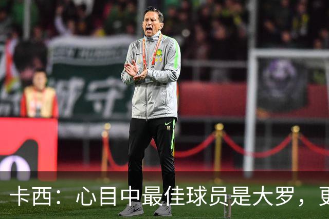 卡西：心目中最佳球员是大罗，更衣室有巴西球员会更有趣