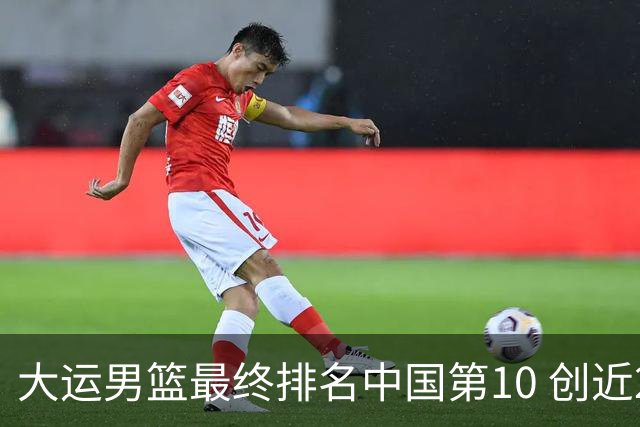 大运男篮最终排名中国第10 创近20年最佳战绩