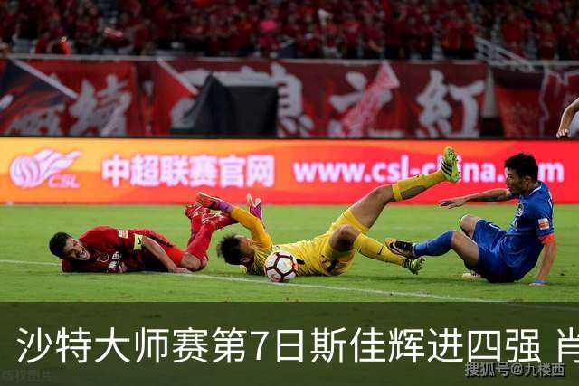 沙特大师赛第7日斯佳辉进四强 肖国栋破百出局